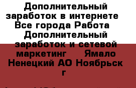 Дополнительный заработок в интернете - Все города Работа » Дополнительный заработок и сетевой маркетинг   . Ямало-Ненецкий АО,Ноябрьск г.
